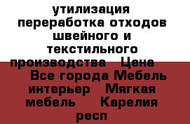 утилизация переработка отходов швейного и текстильного производства › Цена ­ 100 - Все города Мебель, интерьер » Мягкая мебель   . Карелия респ.